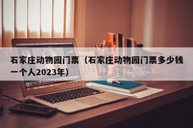 石家庄动物园门票（石家庄动物园门票多少钱一个人2023年）