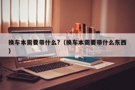 换车本需要带什么?（换车本需要带什么东西）