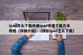 ipad怎么下载快播ipad快播下载方法教程【详细介绍】（快影ipad怎么下载）