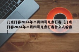 几点打春2024年二月四号几点打春（几点打春2024年二月四号几点打春什么人躲春）