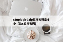 stupidgirl.zip解压密码是多少（llss解压密码）