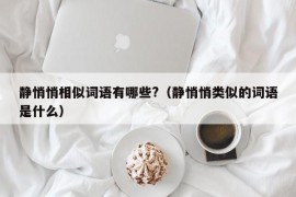 静悄悄相似词语有哪些?（静悄悄类似的词语是什么）