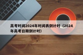 高考时间2024年时间表倒计时（2024年高考日期倒计时）