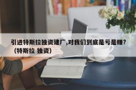 引进特斯拉独资建厂,对我们到底是亏是赚?（特斯拉 独资）