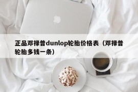 正品邓禄普dunlop轮胎价格表（邓禄普轮胎多钱一条）