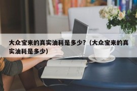 大众宝来的真实油耗是多少?（大众宝来的真实油耗是多少）