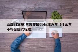 五部门宣布:禁售非国6b标准汽车（什么车不符合国六标准）