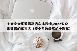 十大安全系数最高汽车排行榜,2022安全系数高的车排名（安全系数最高的十款车）