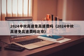 2024中秋高速免高速费吗（2024中秋高速免高速费吗北京）