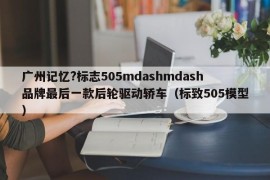 广州记忆?标志505mdashmdash品牌最后一款后轮驱动轿车（标致505模型）