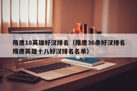 隋唐18英雄好汉排名（隋唐36条好汉排名隋唐英雄十八好汉排名名单）