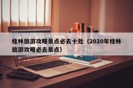 桂林旅游攻略景点必去十处（2020年桂林旅游攻略必去景点）