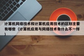 计算机网络技术和计算机应用技术的区别主要有哪些（计算机应用与网络技术有什么不一样）