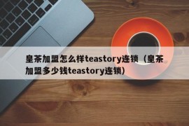 皇茶加盟怎么样teastory连锁（皇茶加盟多少钱teastory连锁）