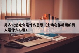 男人说想吃你是什么意思（主动吻你嘴唇的男人是什么心理）