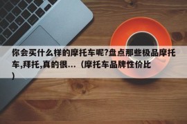 你会买什么样的摩托车呢?盘点那些极品摩托车,拜托,真的很...（摩托车品牌性价比）