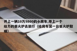 开上一辆10万9800的小房车,带上一个给力的柴火炉去旅行（给房车装一台柴火炉取暖）