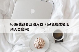 lol免费改名活动入口（lol免费改名活动入口官网）