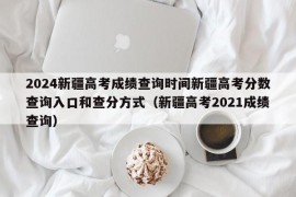 2024新疆高考成绩查询时间新疆高考分数查询入口和查分方式（新疆高考2021成绩查询）