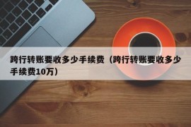 跨行转账要收多少手续费（跨行转账要收多少手续费10万）