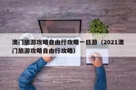 澳门旅游攻略自由行攻略一日游（2021澳门旅游攻略自由行攻略）