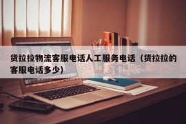 货拉拉物流客服电话人工服务电话（货拉拉的客服电话多少）