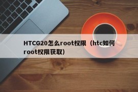 HTCG20怎么root权限（htc如何root权限获取）