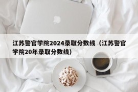 江苏警官学院2024录取分数线（江苏警官学院20年录取分数线）