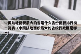 中国陆地面积最大的省是什么省份面积排行榜一览表（中国陆地面积最大的省级行政区是哪个）