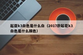 起亚k3白色是什么白（2017款起亚k3白色是什么颜色）