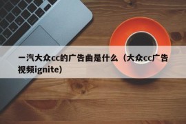 一汽大众cc的广告曲是什么（大众cc广告视频ignite）