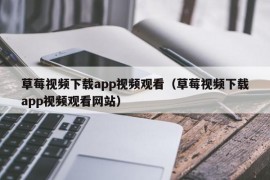 草莓视频下载app视频观看（草莓视频下载app视频观看网站）