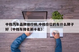 中档汽车品牌排行榜,中档价位的车什么牌子好（中档车排名前十名）