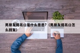 男朋友提出口是什么意思?（男朋友提出口怎么回复）