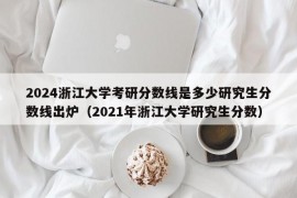 2024浙江大学考研分数线是多少研究生分数线出炉（2021年浙江大学研究生分数）