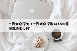 一汽大众探戈（一汽大众探歌14t280最低落地多少钱）