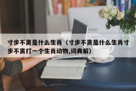 寸步不离是什么生肖（寸步不离是什么生肖寸步不离打一个生肖动物,词典解）