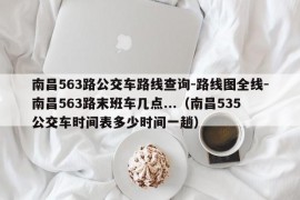 南昌563路公交车路线查询-路线图全线-南昌563路末班车几点...（南昌535公交车时间表多少时间一趟）