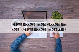 马牌轮胎cc5和mc5区别,cc5还是mc5好（马牌轮胎cc5和mc5的区别）