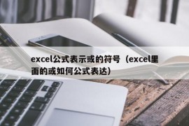 excel公式表示或的符号（excel里面的或如何公式表达）