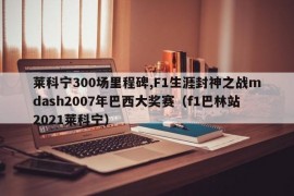 莱科宁300场里程碑,F1生涯封神之战mdash2007年巴西大奖赛（f1巴林站2021莱科宁）