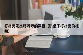 打扑克发出哼哼哼的声音（趴桌子打扑克的视频）