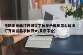 电脑浏览器打开网页字体显示模糊怎么解决（打开浏览器字体很大,显示不全）