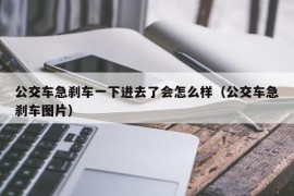 公交车急刹车一下进去了会怎么样（公交车急刹车图片）