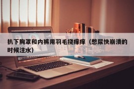 扒下胸罩和内裤用羽毛挠痒痒（憋尿快崩溃的时候注水）