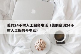 美的24小时人工服务电话（美的空调24小时人工服务号电话）