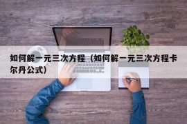 如何解一元三次方程（如何解一元三次方程卡尔丹公式）