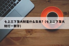 七上三下发大财是什么生肖?（七上二下发大财打一数字）