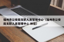 福州市公安局文职人员管理中心（福州市公安局文职人员管理中心 林佳）