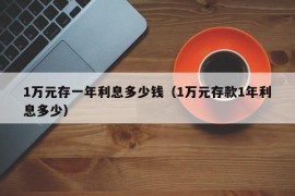 1万元存一年利息多少钱（1万元存款1年利息多少）